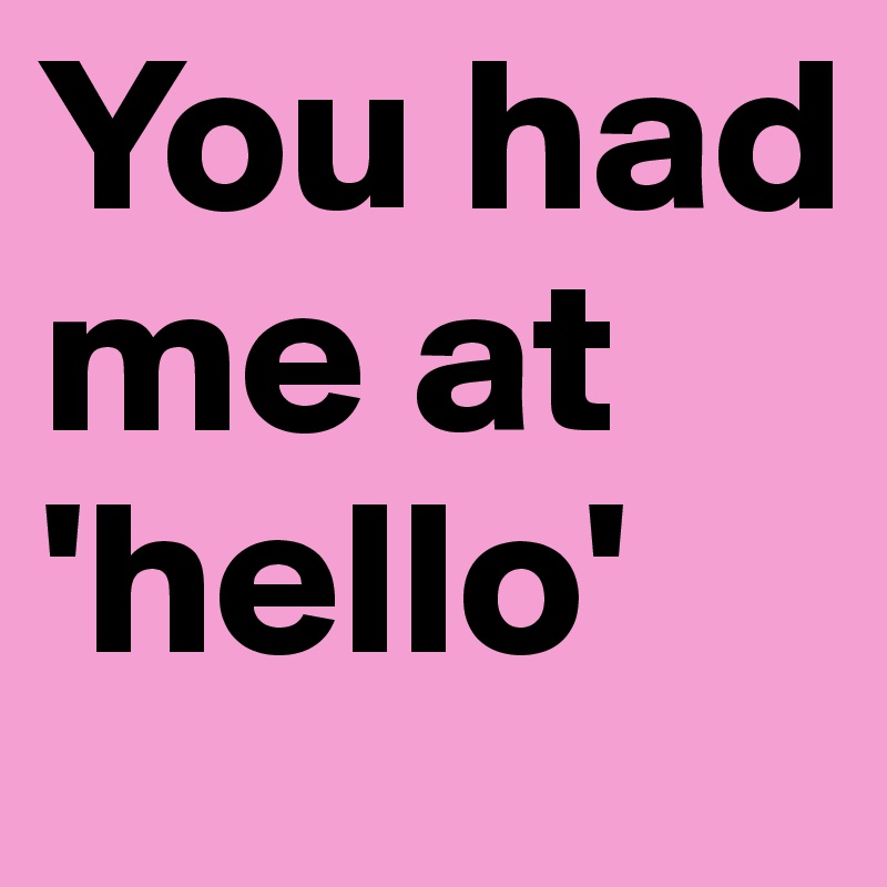 You had me at 'hello'