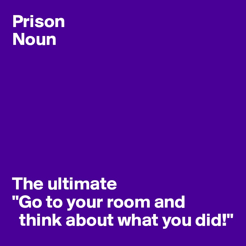 prison-noun-the-ultimate-go-to-your-room-and-think-about-what-you-did