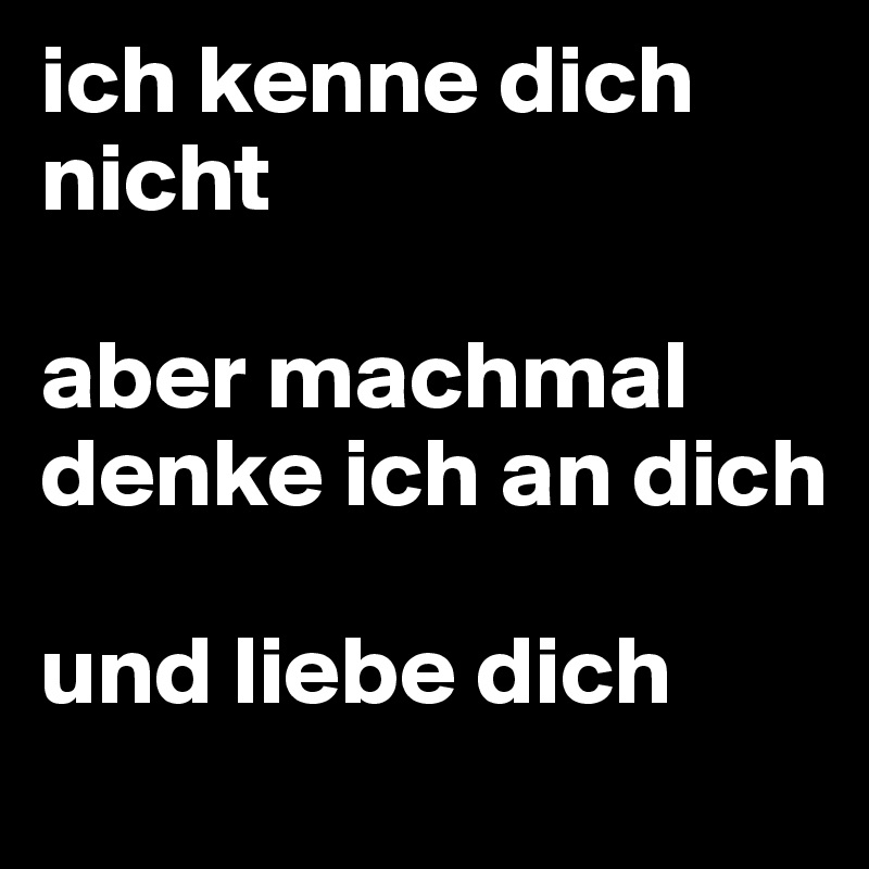 ich kenne dich nicht

aber machmal denke ich an dich

und liebe dich