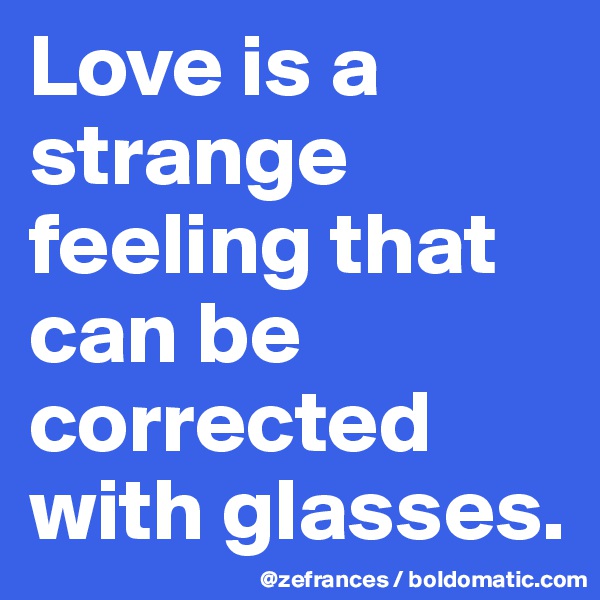 Love is a strange feeling that can be corrected with glasses.