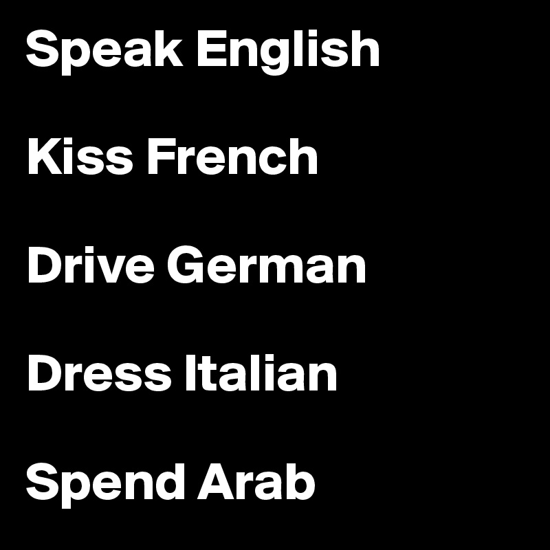 Speak English

Kiss French 

Drive German

Dress Italian 

Spend Arab