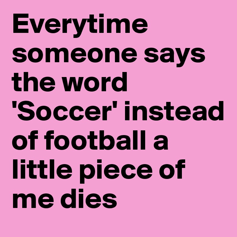 Everytime someone says the word 'Soccer' instead of football a little piece of me dies 