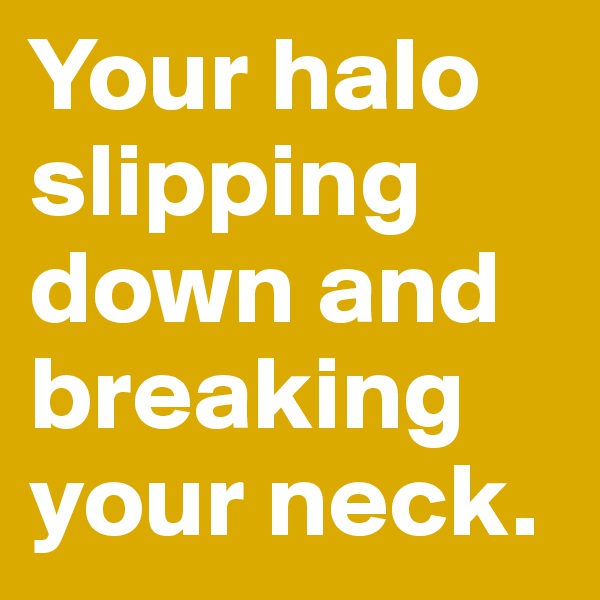 Your halo slipping down and breaking your neck. 