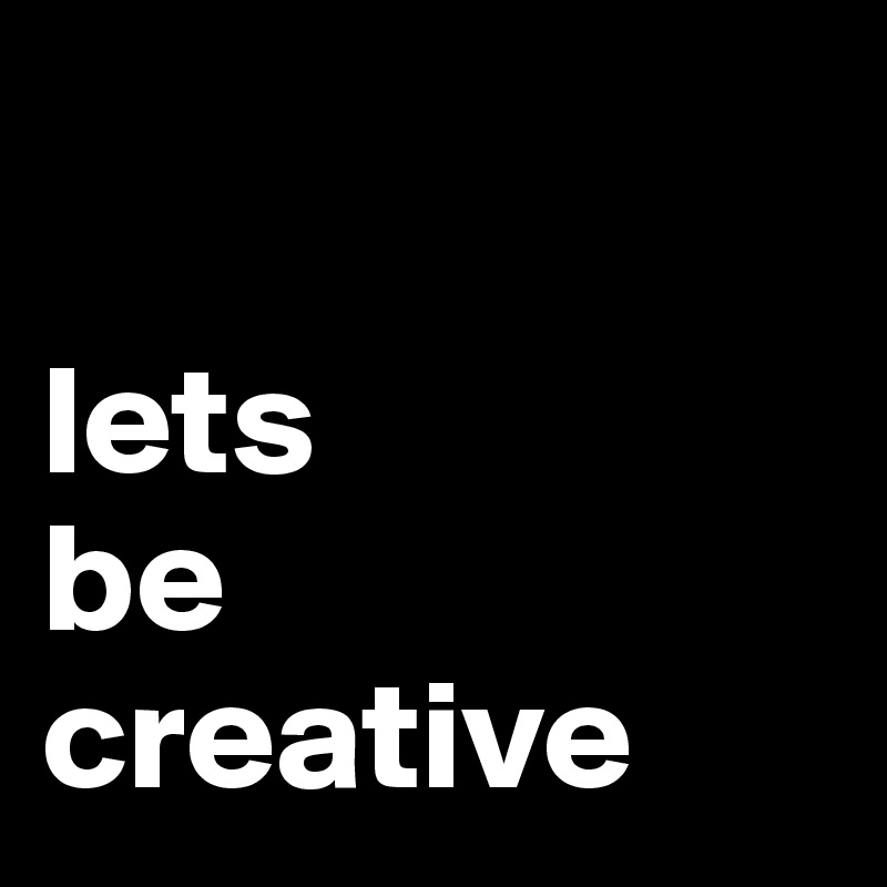 

lets
be
creative