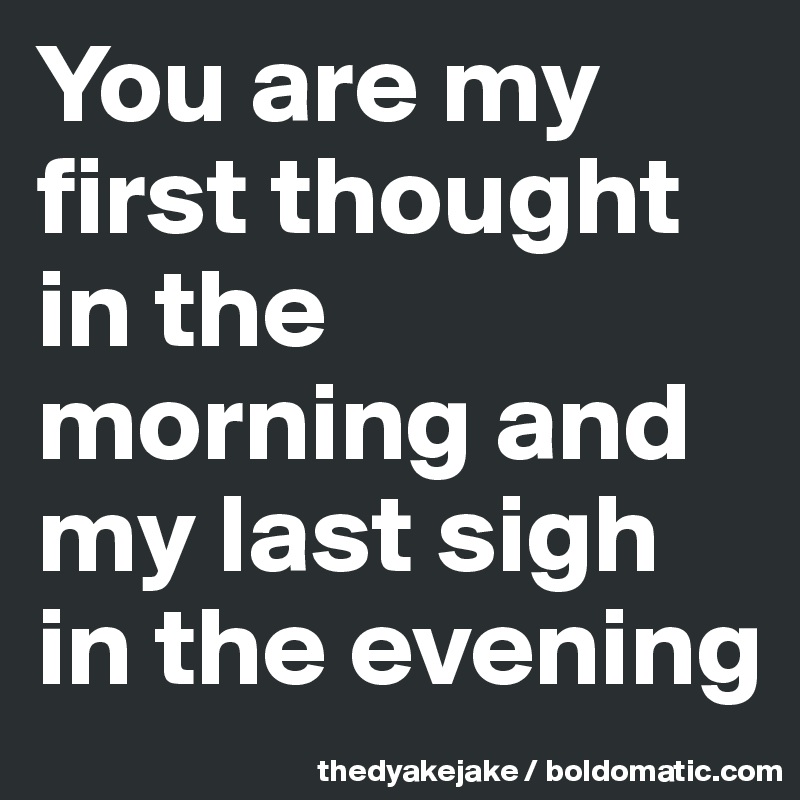 You are my first thought in the morning and my last sigh in the evening
