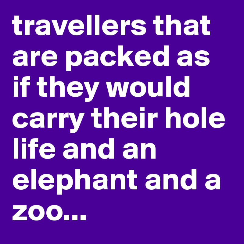 travellers that are packed as if they would carry their hole life and an elephant and a zoo...