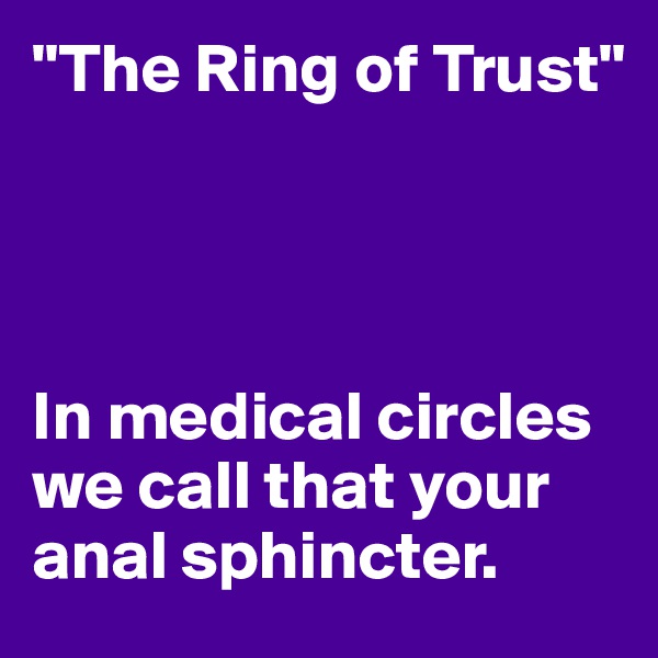 "The Ring of Trust" 




In medical circles we call that your anal sphincter.