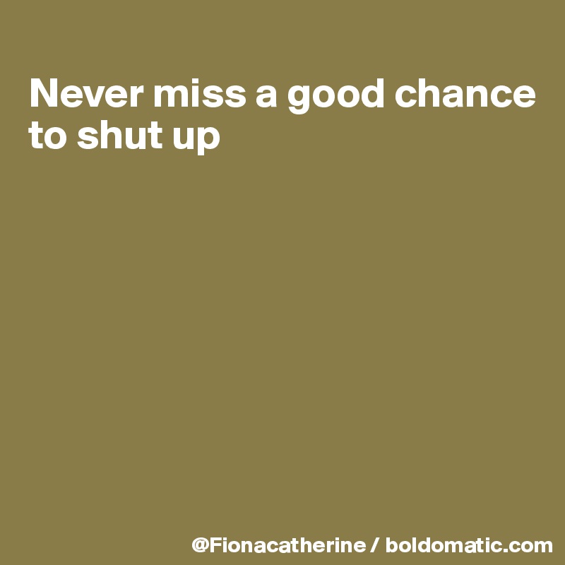 
Never miss a good chance
to shut up








