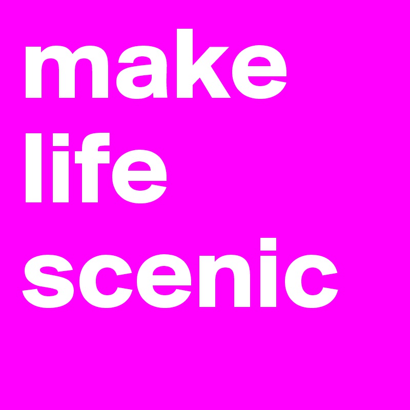 make life scenic