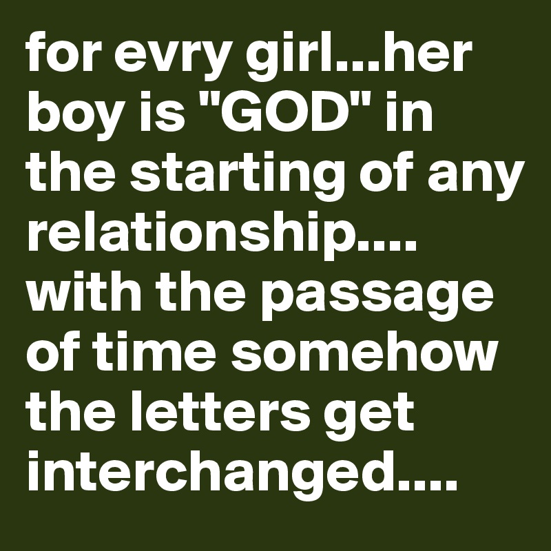 for evry girl...her boy is "GOD" in the starting of any relationship.... with the passage of time somehow the letters get interchanged....