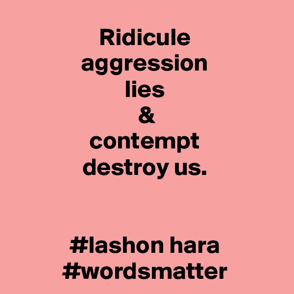 Ridicule
aggression
lies
 &
contempt
destroy us.


#lashon hara #wordsmatter
