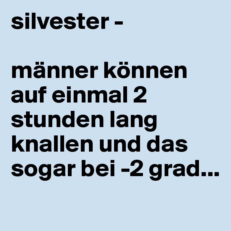 silvester - 

männer können auf einmal 2 stunden lang knallen und das sogar bei -2 grad... 
