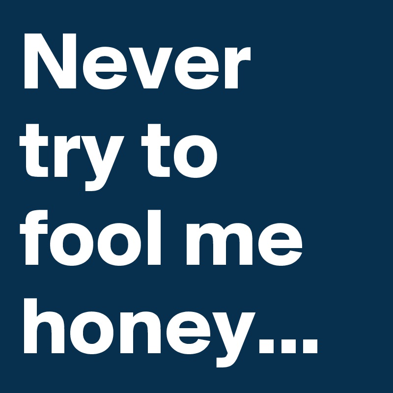 Never try to fool me honey... 
