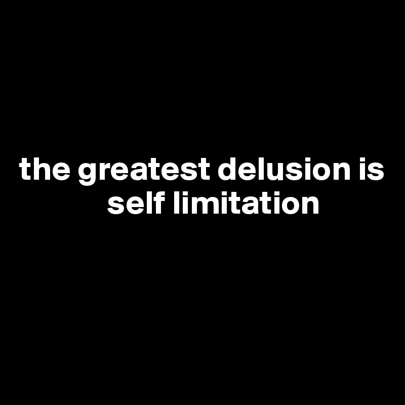 



the greatest delusion is    
             self limitation 



