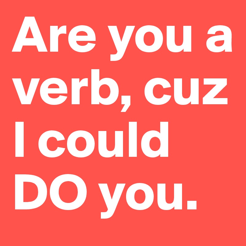 Are you a verb, cuz I could DO you. 