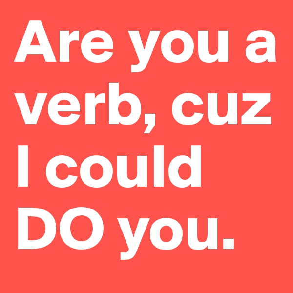 Are you a verb, cuz I could DO you. 