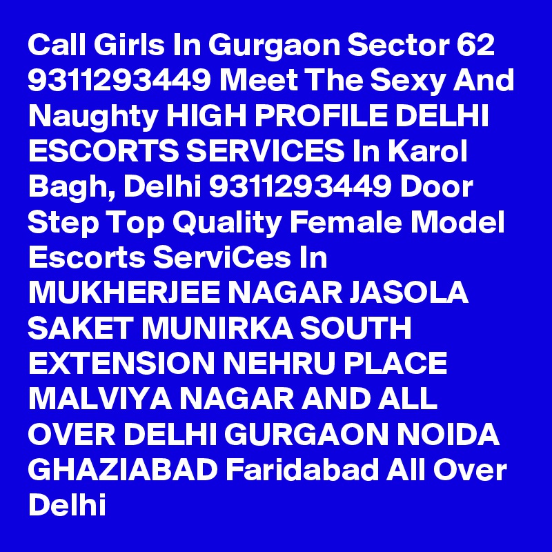 Call Girls In Gurgaon Sector 62 9311293449 Meet The Sexy And Naughty HIGH PROFILE DELHI ESCORTS SERVICES In Karol Bagh, Delhi 9311293449 Door Step Top Quality Female Model Escorts ServiCes In MUKHERJEE NAGAR JASOLA SAKET MUNIRKA SOUTH EXTENSION NEHRU PLACE MALVIYA NAGAR AND ALL OVER DELHI GURGAON NOIDA GHAZIABAD Faridabad All Over Delhi