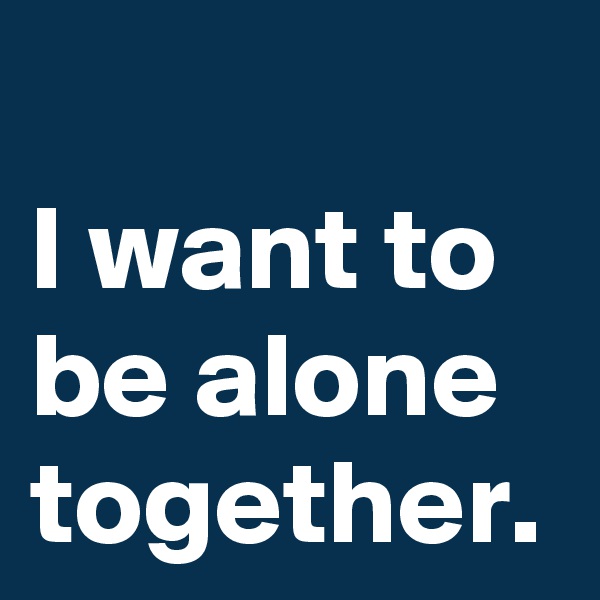 I want to be alone together.