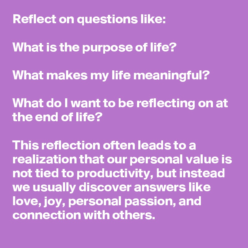 Reflect on questions like:

What is the purpose of life?

What makes my life meaningful?

What do I want to be reflecting on at the end of life?

This reflection often leads to a realization that our personal value is not tied to productivity, but instead we usually discover answers like love, joy, personal passion, and connection with others.