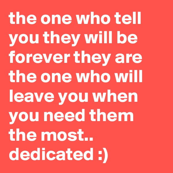 the one who tell you they will be forever they are the one who will leave you when you need them the most..
dedicated :)