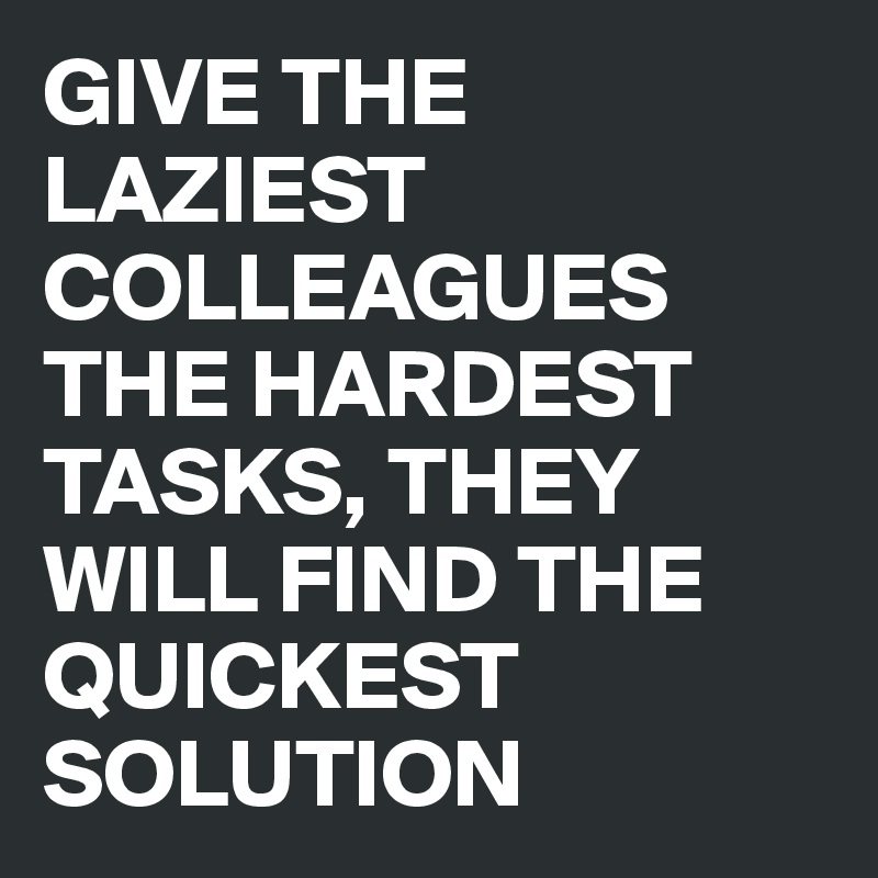 GIVE THE LAZIEST COLLEAGUES THE HARDEST TASKS, THEY WILL FIND THE QUICKEST SOLUTION