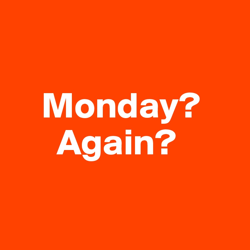 

    Monday?
      Again?


