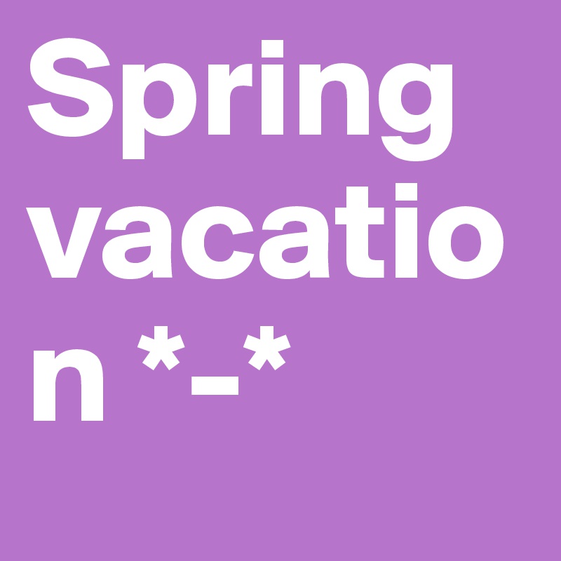 Spring vacation *-* 