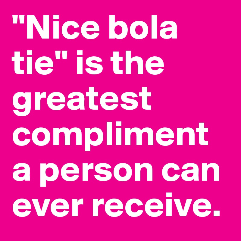 "Nice bola tie" is the greatest compliment a person can ever receive. 