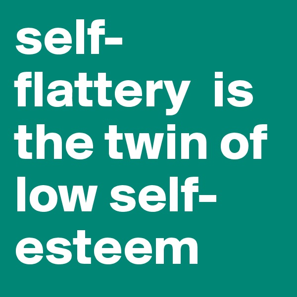 self-flattery  is the twin of low self-esteem 