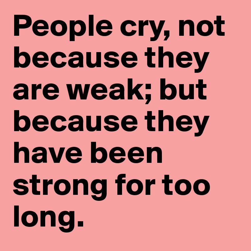 People cry, not because they are weak; but because they have been strong for too long. 