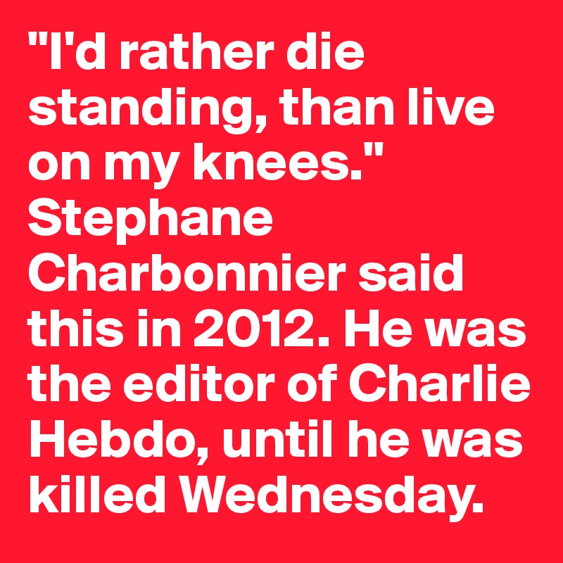 "I'd rather die standing, than live on my knees." Stephane Charbonnier said this in 2012. He was the editor of Charlie Hebdo, until he was killed Wednesday.