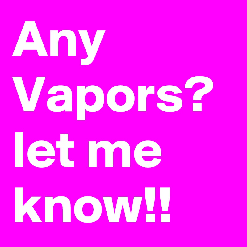 Any Vapors? let me know!!