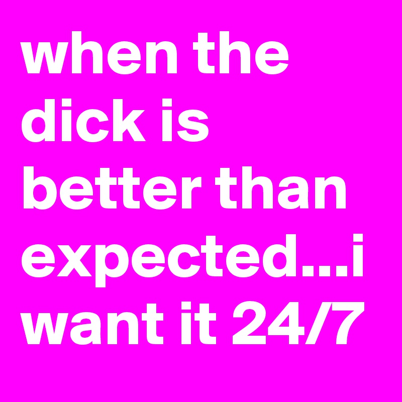 when the dick is better than expected...i want it 24/7