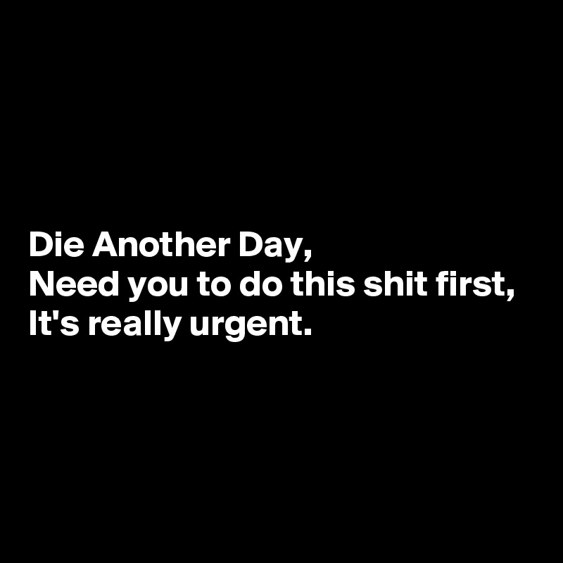 




Die Another Day, 
Need you to do this shit first, 
It's really urgent.



