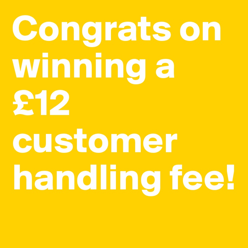 Congrats on winning a £12 customer handling fee!