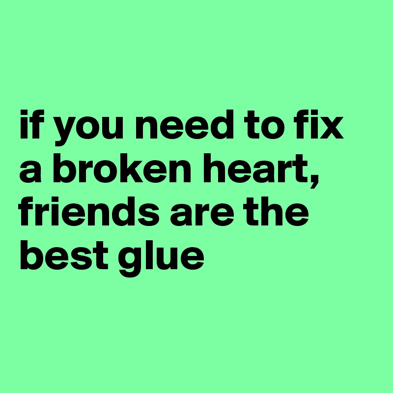 

if you need to fix a broken heart, friends are the best glue

