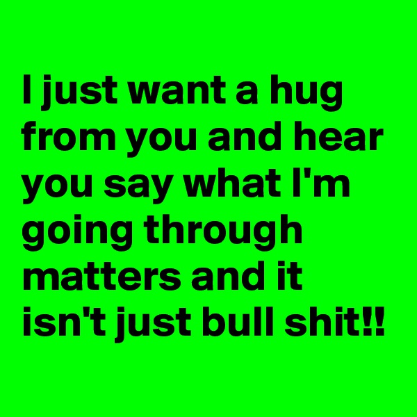 
I just want a hug from you and hear you say what I'm going through matters and it isn't just bull shit!!