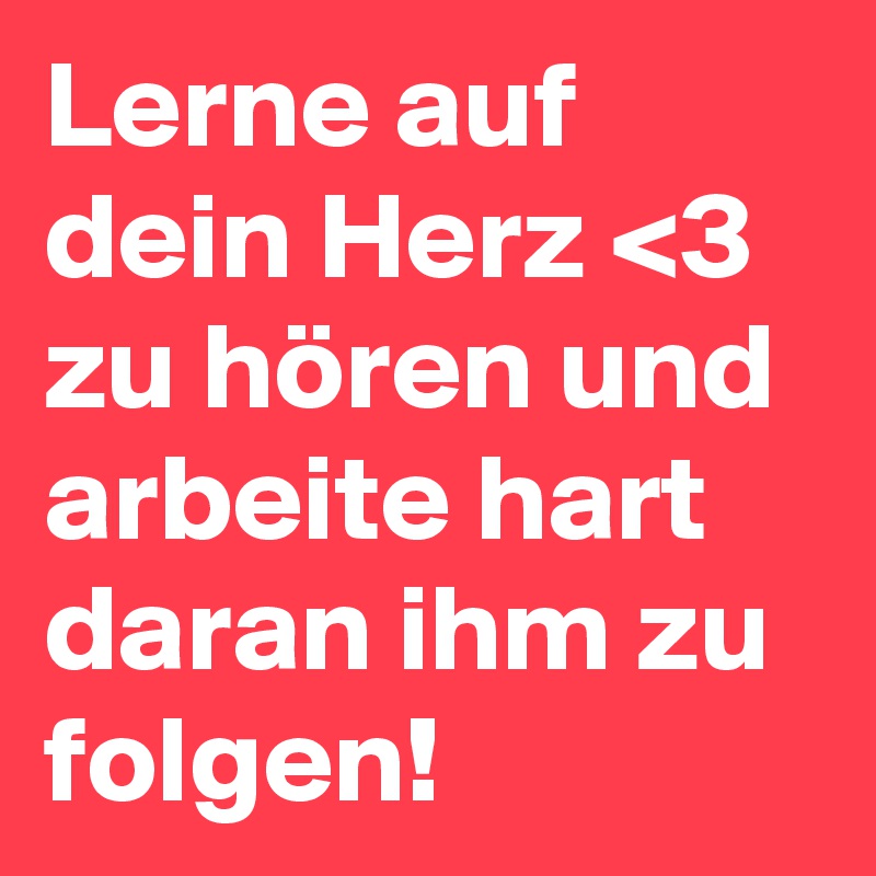 Lerne auf dein Herz <3 zu hören und arbeite hart daran ihm zu folgen!