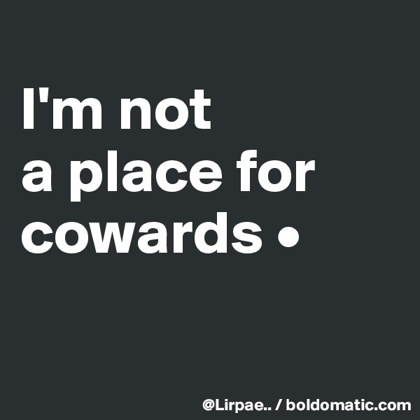 
I'm not
a place for cowards •

