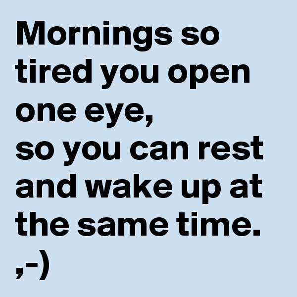 Mornings so tired you open one eye, 
so you can rest and wake up at the same time. ,-)