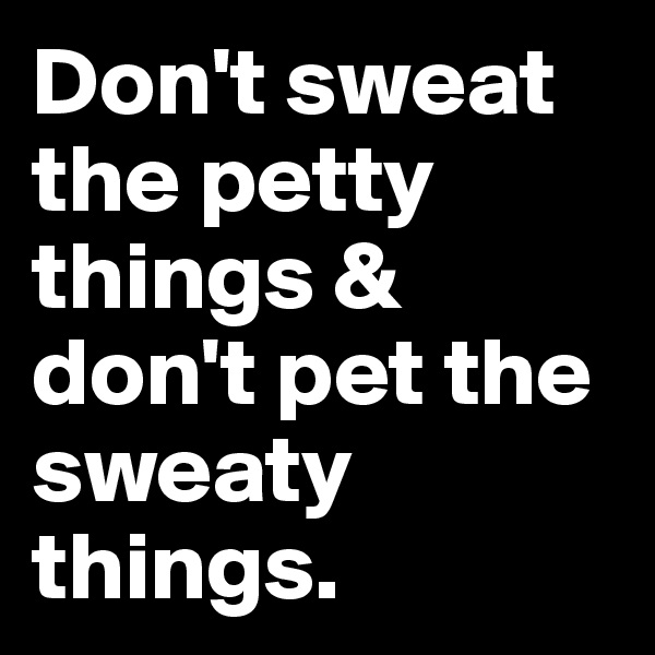 Don't sweat the petty things & don't pet the sweaty things.