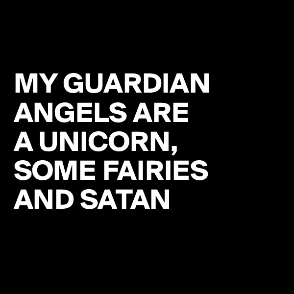 

MY GUARDIAN   
ANGELS ARE 
A UNICORN, 
SOME FAIRIES 
AND SATAN


