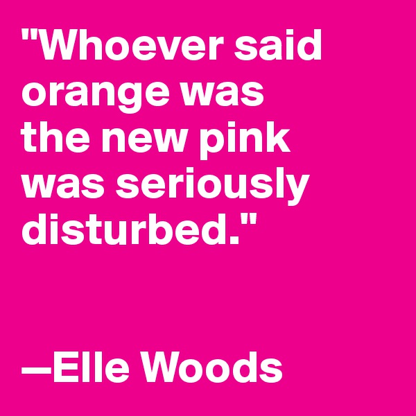 "Whoever said orange was 
the new pink 
was seriously disturbed."


—Elle Woods