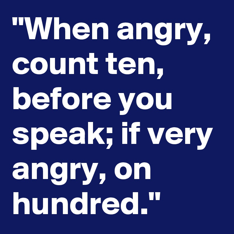 "When angry, count ten, before you speak; if very angry, on hundred." 