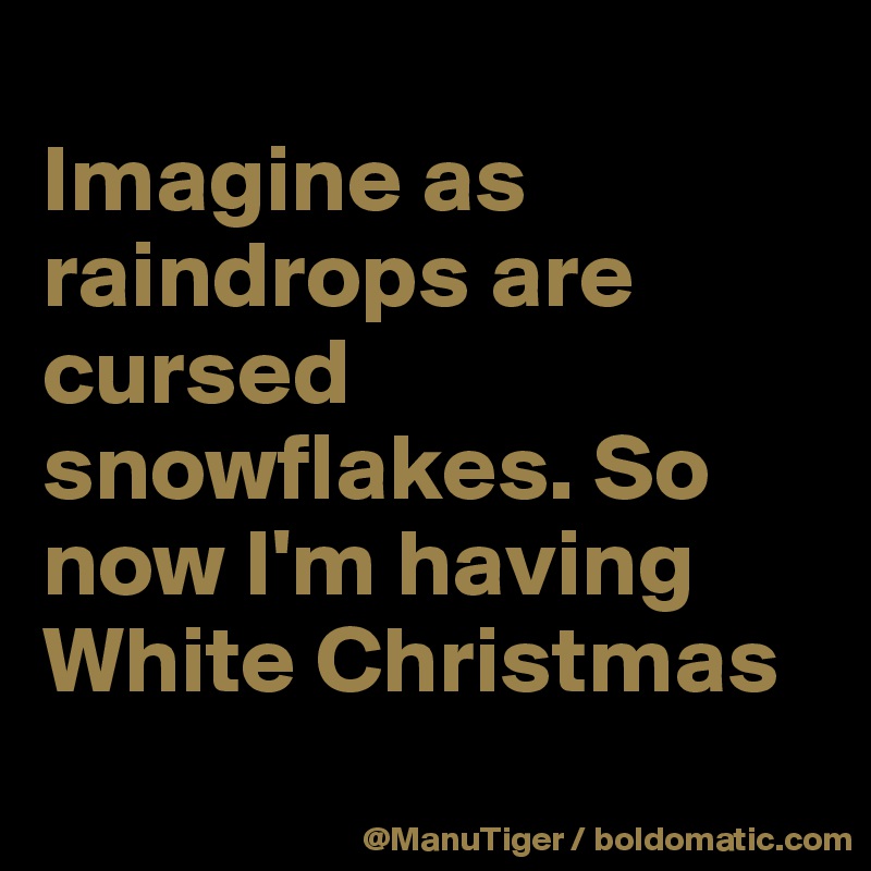 
Imagine as raindrops are cursed snowflakes. So now I'm having White Christmas 
