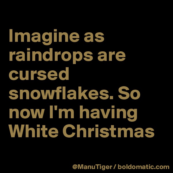 
Imagine as raindrops are cursed snowflakes. So now I'm having White Christmas 
