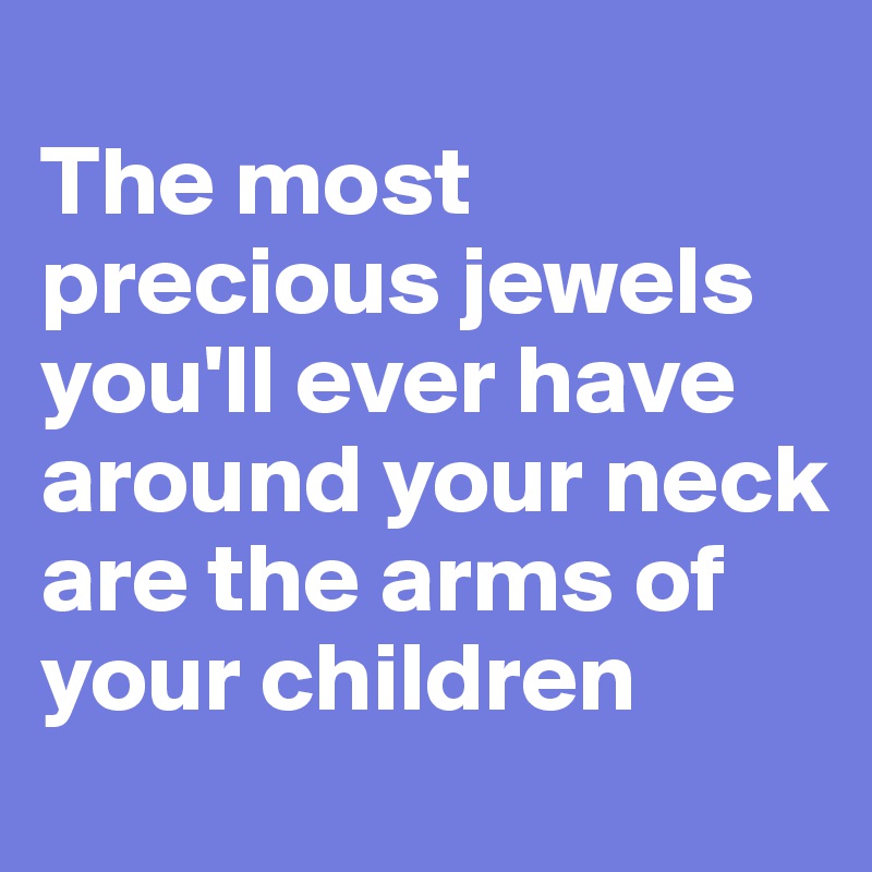 
The most precious jewels you'll ever have around your neck are the arms of your children