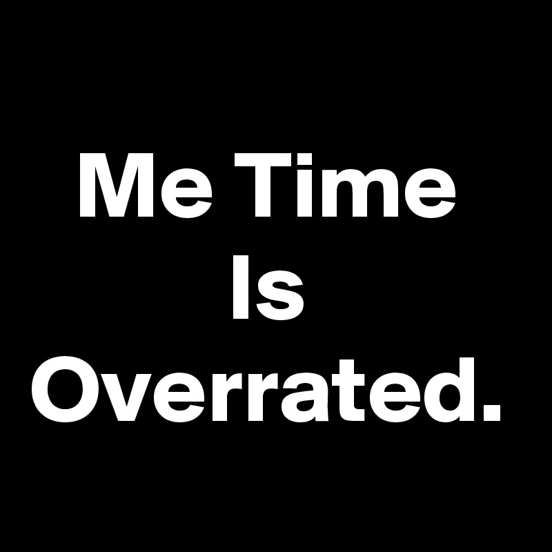 Me Time
Is Overrated.