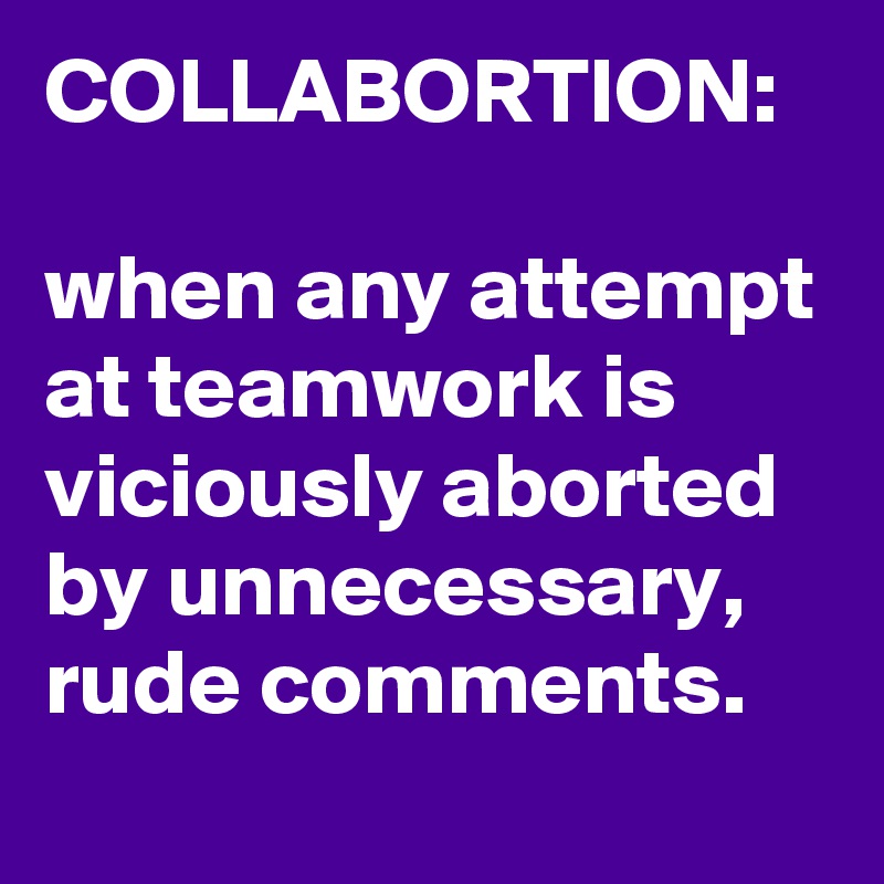 COLLABORTION:

when any attempt at teamwork is viciously aborted by unnecessary, rude comments.