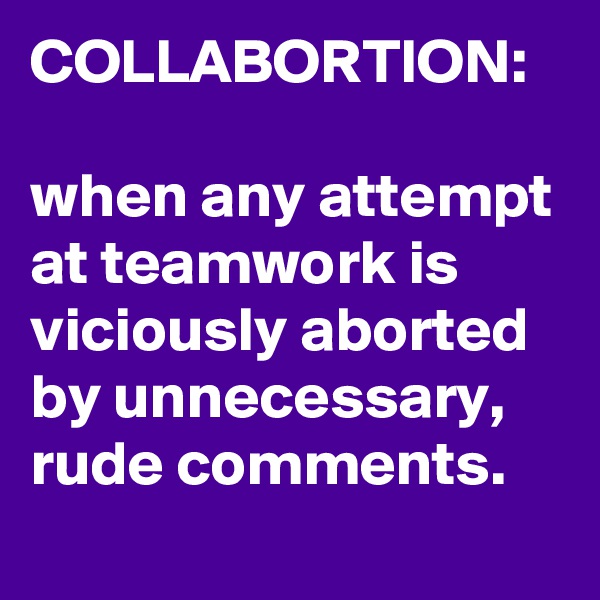 COLLABORTION:

when any attempt at teamwork is viciously aborted by unnecessary, rude comments.